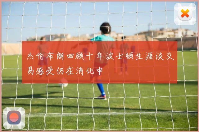 杰伦布朗回顾十年波士顿生涯谈交易感受仍在消化中