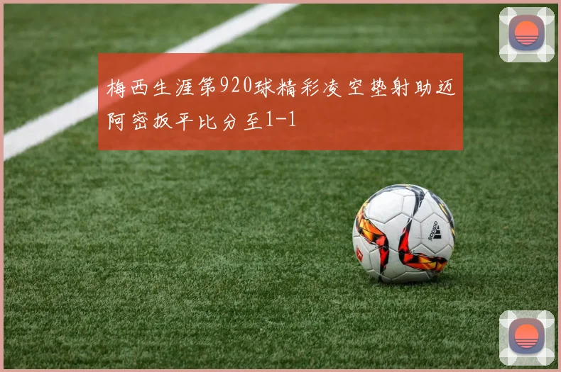 梅西生涯第920球精彩凌空垫射助迈阿密扳平比分至1-1