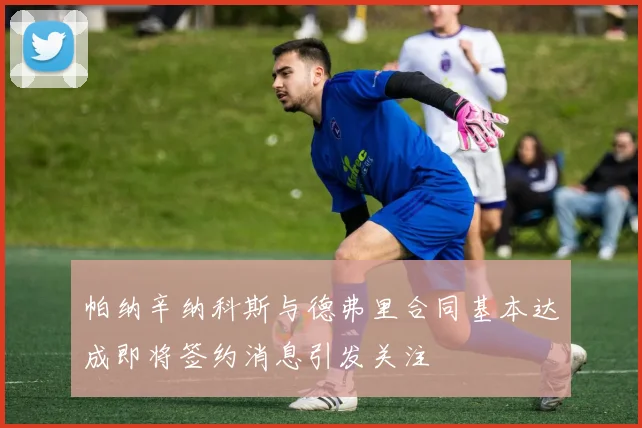 帕纳辛纳科斯与德弗里合同基本达成即将签约消息引发关注
