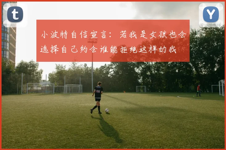 小波特自信宣言：若我是女孩也会选择自己约会谁能拒绝这样的我