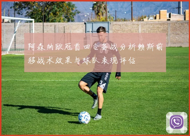 阿森纳欧冠首回合备战分析赖斯前移战术效果与球队表现评估