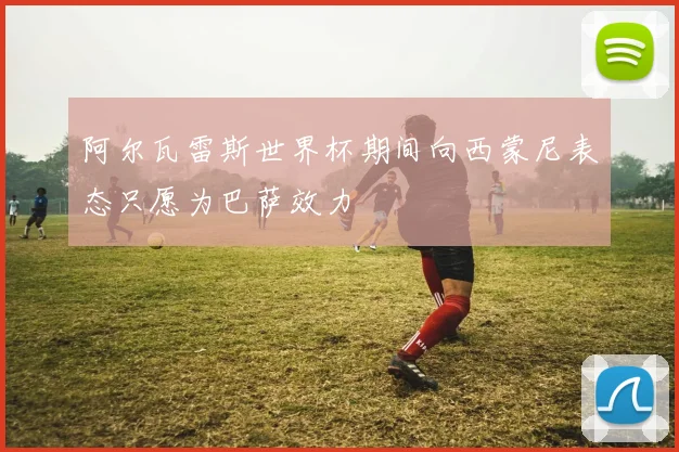 阿尔瓦雷斯世界杯期间向西蒙尼表态只愿为巴萨效力