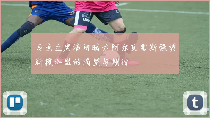 马竞主席演讲暗示阿尔瓦雷斯强调新援加盟的渴望与期待